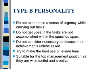 TYPE B PERSONALITY Do not experience a sense of urgency while carrying out tasks. Do not get upset if the tasks are not accomplished within the specified span. Do not consider necessary to discuss their achievements unless asked. Try to make the best use of leisure time Suitable for the top management position as they are wise,tactful and creative 