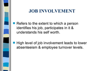 JOB INVOLVEMENT Refers to the extent to which a person identifies his job, participates in it & understands his self worth. High level of job involvement leads to lower absenteeism & employee turnover levels.  