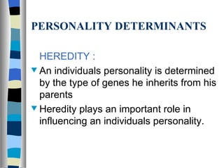 PERSONALITY DETERMINANTS HEREDITY : An individuals personality is determined by the type of genes he inherits from his parents Heredity plays an important role in influencing an individuals personality. 