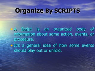 Organize  By SCRIPTS A Script is an organized body of information about some action, events, or procedure. It’s a general idea of how some events should play out or unfold. 
