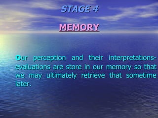 MEMORY O ur perception and their interpretations-evaluations are store in our memory so that we may ultimately retrieve that sometime later.  STAGE 4 