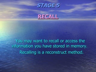 RECALL You may want to recall or access the information you have stored in memory. Recalling is a reconstruct method. STAGE 5 
