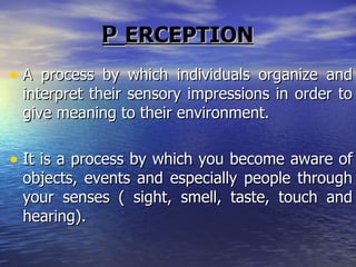 P ERCEPTION A process by which individuals organize and interpret their sensory impressions in order to give meaning to their environment. It is a process by which you become aware of objects, events and especially people through your senses ( sight, smell, taste, touch and hearing). 