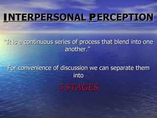 I NTERPERSONAL  P ERCEPTION “ It is a continuous series of process that blend into one another.”  For convenience of discussion we can separate them   into 5 STAGES . 