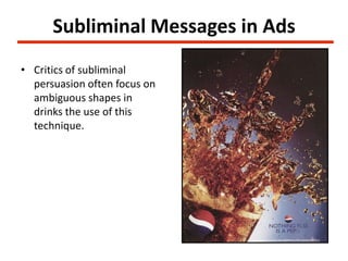 Subliminal Messages in Ads
• Critics of subliminal
  persuasion often focus on
  ambiguous shapes in
  drinks the use of this
  technique.
 
