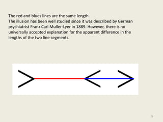 The red and blues lines are the same length.
The illusion has been well studied since it was described by German
psychiatr...
