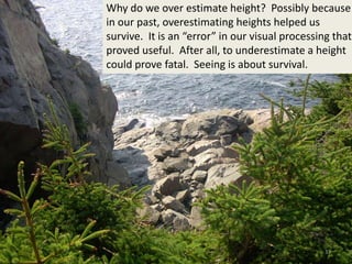 Why do we over estimate height? Possibly because
in our past, overestimating heights helped us
survive. It is an “error” i...