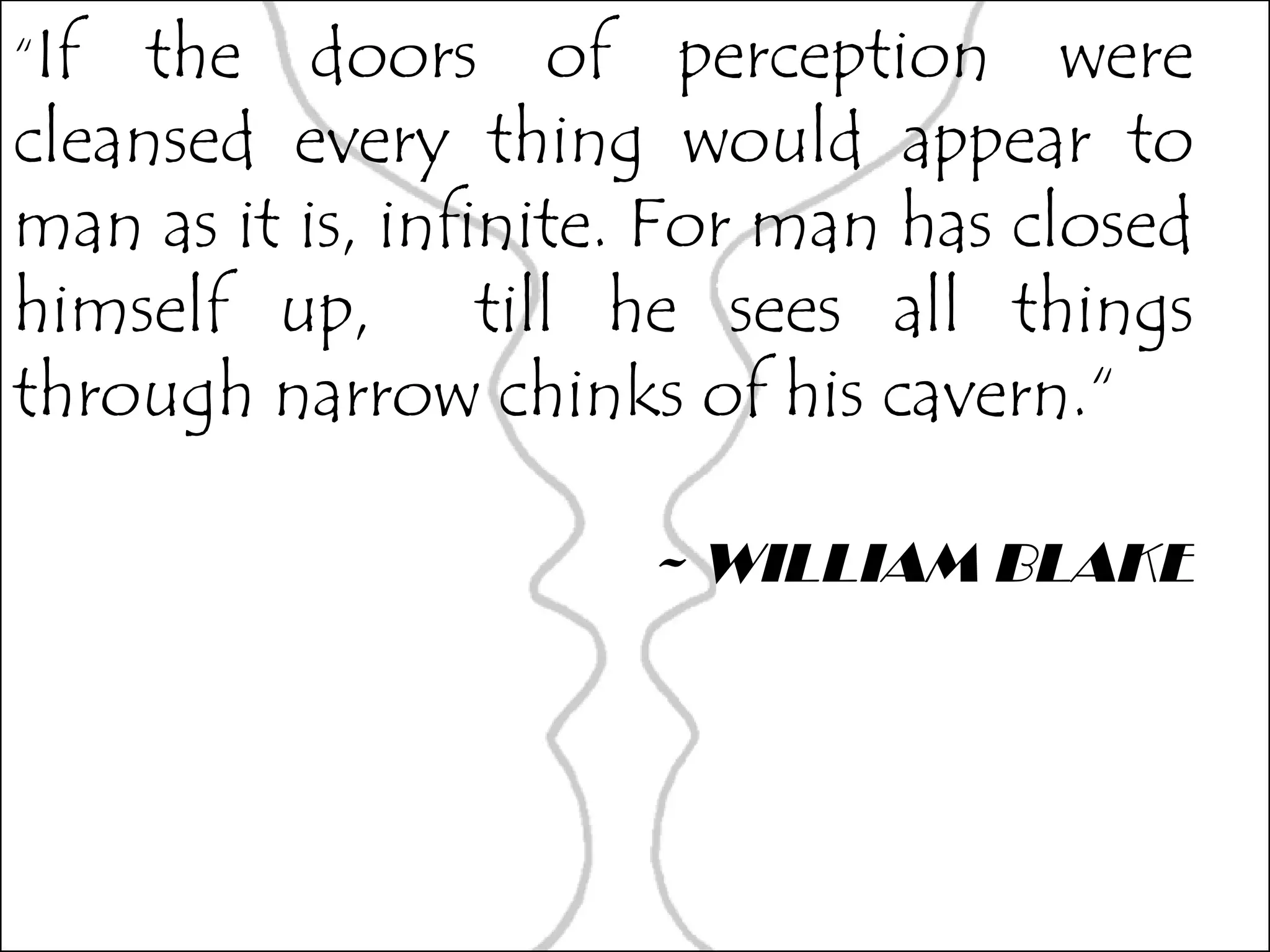 “ If the doors of perception were cleansed every thing would appear to man as it is, infinite. For man has closed himself up,  till he sees all things through narrow chinks of his cavern.“ ~ WILLIAM BLAKE 