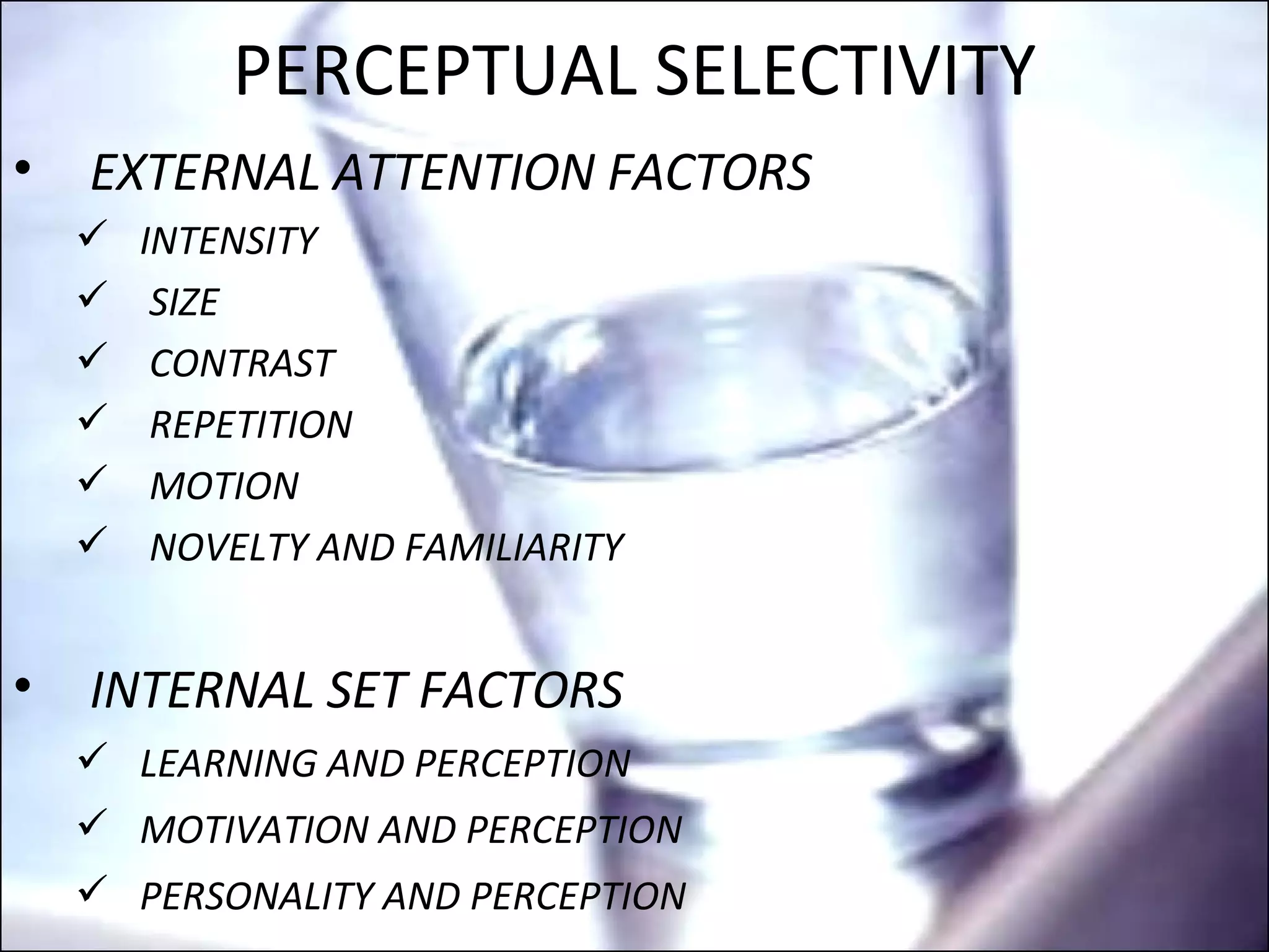 PERCEPTUAL SELECTIVITY EXTERNAL ATTENTION FACTORS INTENSITY SIZE CONTRAST REPETITION MOTION NOVELTY AND FAMILIARITY INTERNAL SET FACTORS LEARNING AND PERCEPTION  MOTIVATION AND PERCEPTION PERSONALITY AND PERCEPTION 