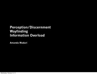 Perception/Discernment
                Wayfinding
                Information Overload

                Amanda Maduri




Wednesday, February 15, 12
 