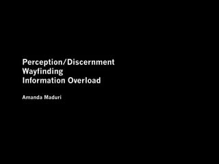 Perception/Discernment
Wayfinding
Information Overload

Amanda Maduri
 