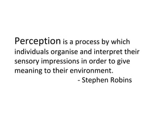 Perception is a process by which
individuals organise and interpret their
sensory impressions in order to give
meaning to their environment.
                    - Stephen Robins
 