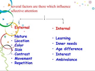 • External
• Nature
• Location
• Color
• Size
• Contrast
• Movement
• Repetition
• Internal
• Learning
• Inner needs
• Age difference
• Interest
• Ambivalance
several factors are there which influence
selective attention
 