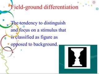 Field-ground differentiation
The tendency to distinguish
and focus on a stimulus that
is classified as figure as
opposed to background.
 