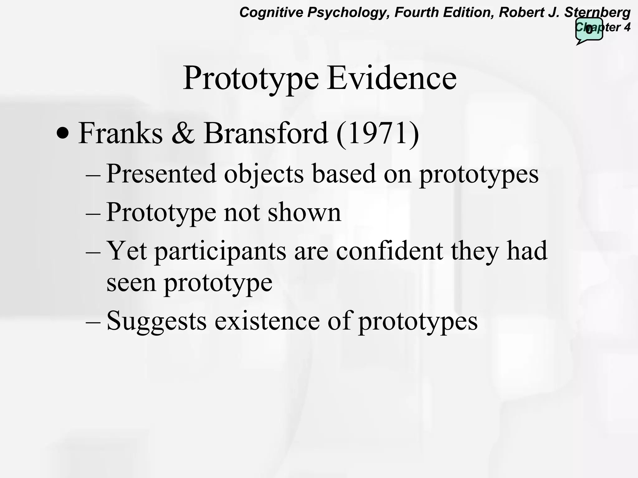 Prototype Evidence Franks & Bransford (1971) Presented objects based on prototypes Prototype not shown Yet participants are confident they had seen prototype Suggests existence of prototypes 0 