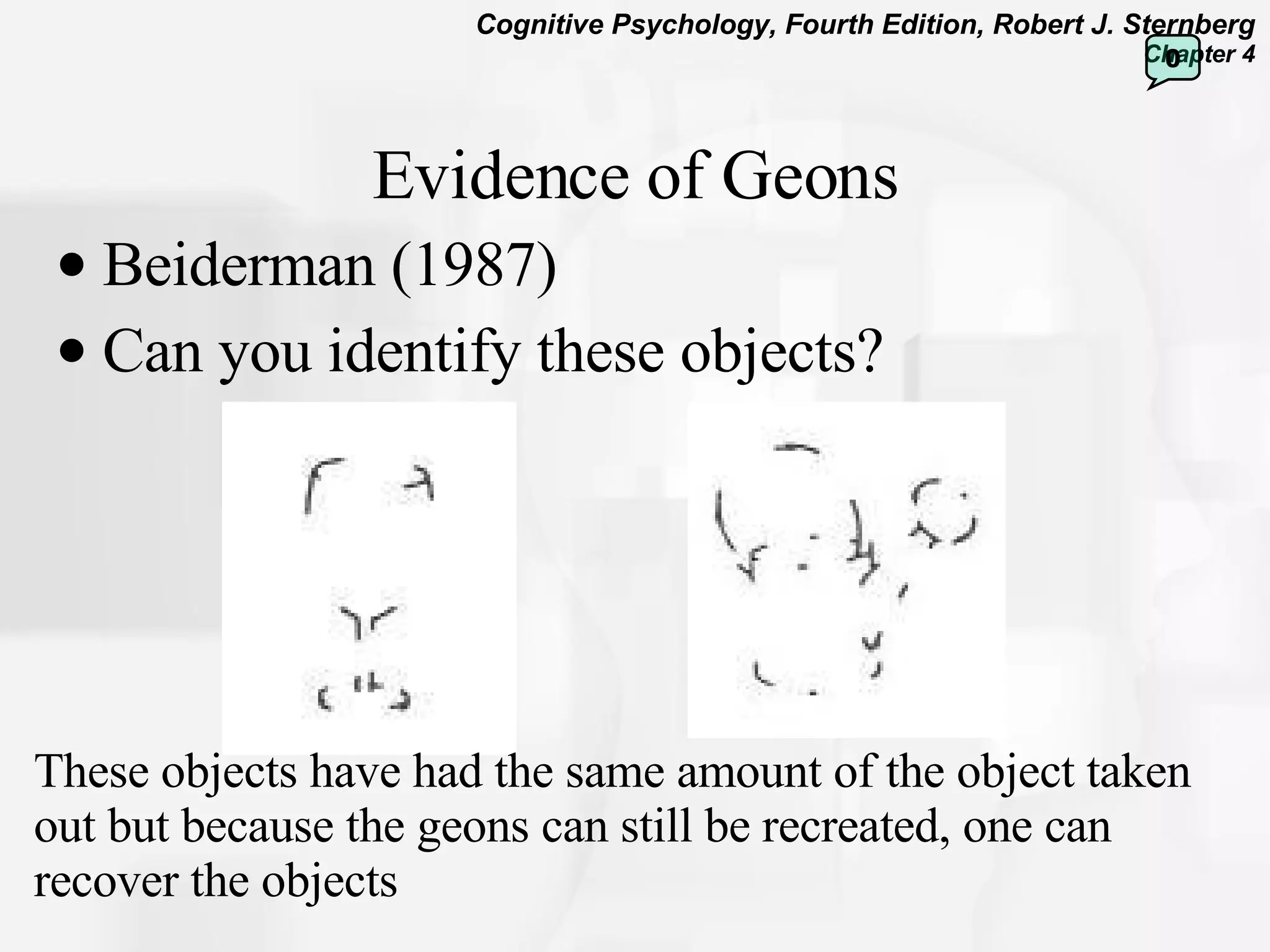 Evidence of Geons Beiderman (1987) Can you identify these objects? These objects have had the same amount of the object taken out but because the geons can still be recreated, one can recover the objects 0 
