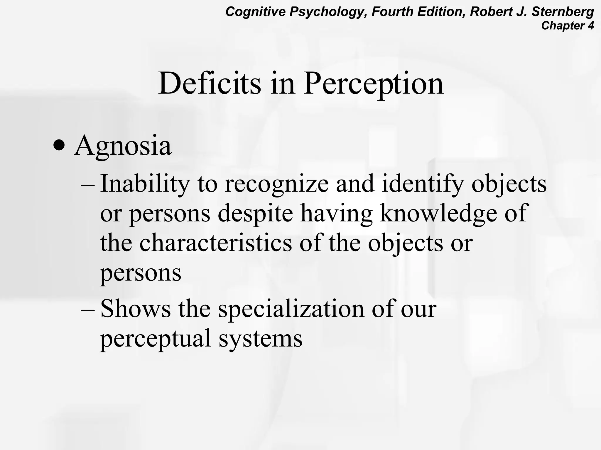 Deficits in Perception Agnosia Inability to recognize and identify objects or persons despite having knowledge of the characteristics of the objects or persons Shows the specialization of our perceptual systems  