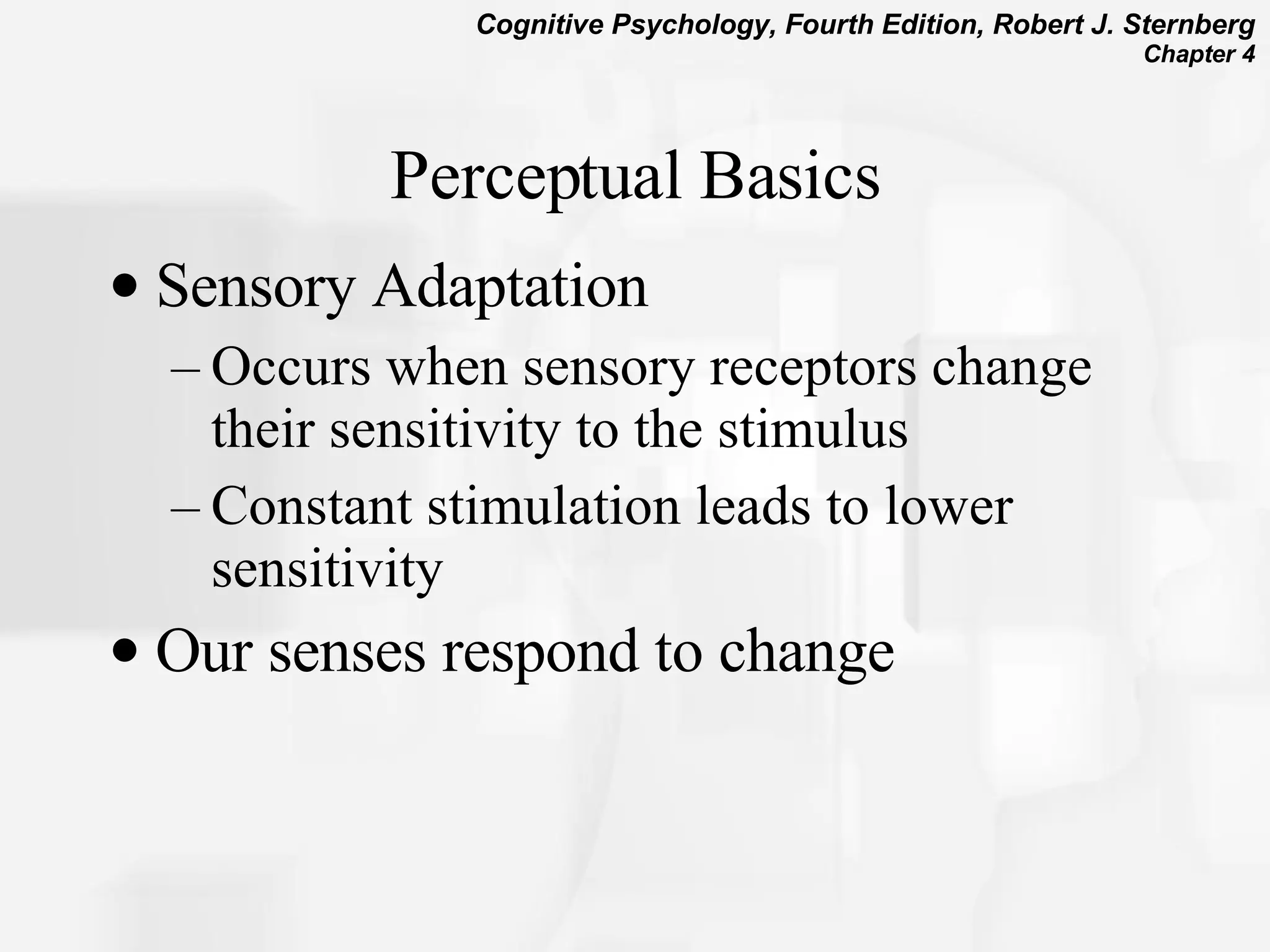 Perceptual Basics Sensory Adaptation Occurs when sensory receptors change their sensitivity to the stimulus Constant stimulation leads to lower sensitivity Our senses respond to change 