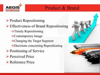 Product & Brand

 Product Repositioning
 Effectiveness of Brand Repositioning
   →Timely Repositioning
   →Contemporary Image
   →Changing the Target Segment
   →Decisions concerning Repositioning
 Positioning of Service
 Perceived Price
 Reference Price

                                             10
 