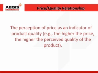 Price/Quality Relationship



The perception of price as an indicator of
product quality (e.g., the higher the price,
  the higher the perceived quality of the
                 product).
 