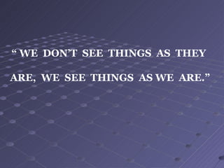 “ WE DON’T SEE THINGS AS THEY
ARE, WE SEE THINGS AS WE ARE.”
 