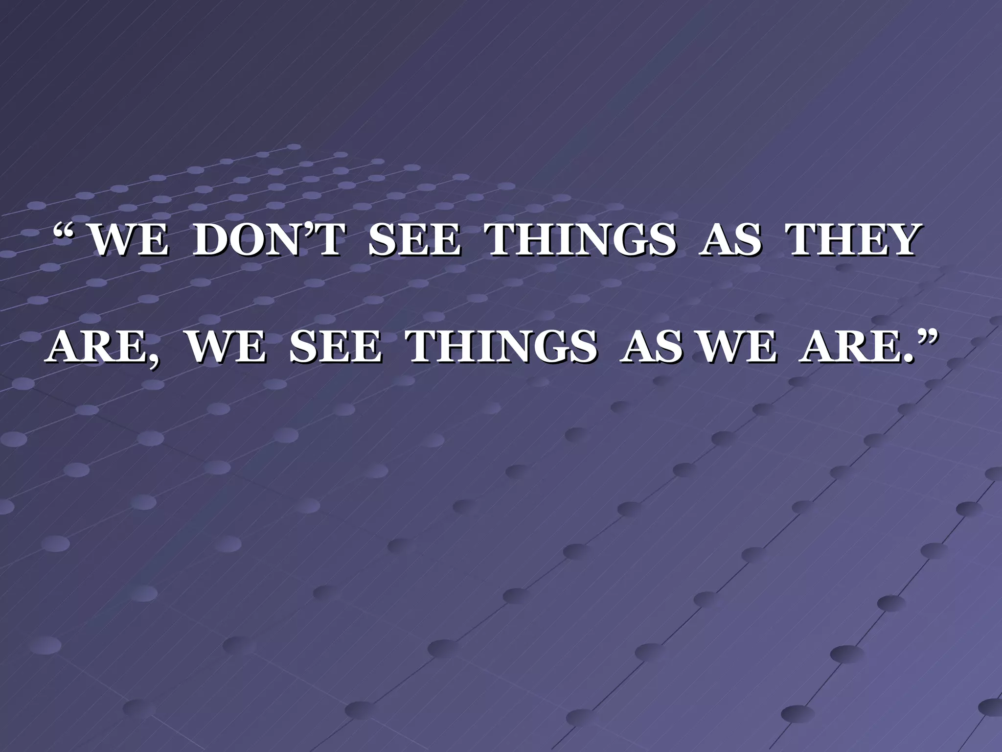 “ WE DON’T SEE THINGS AS THEY

ARE, WE SEE THINGS AS WE ARE.”
 
