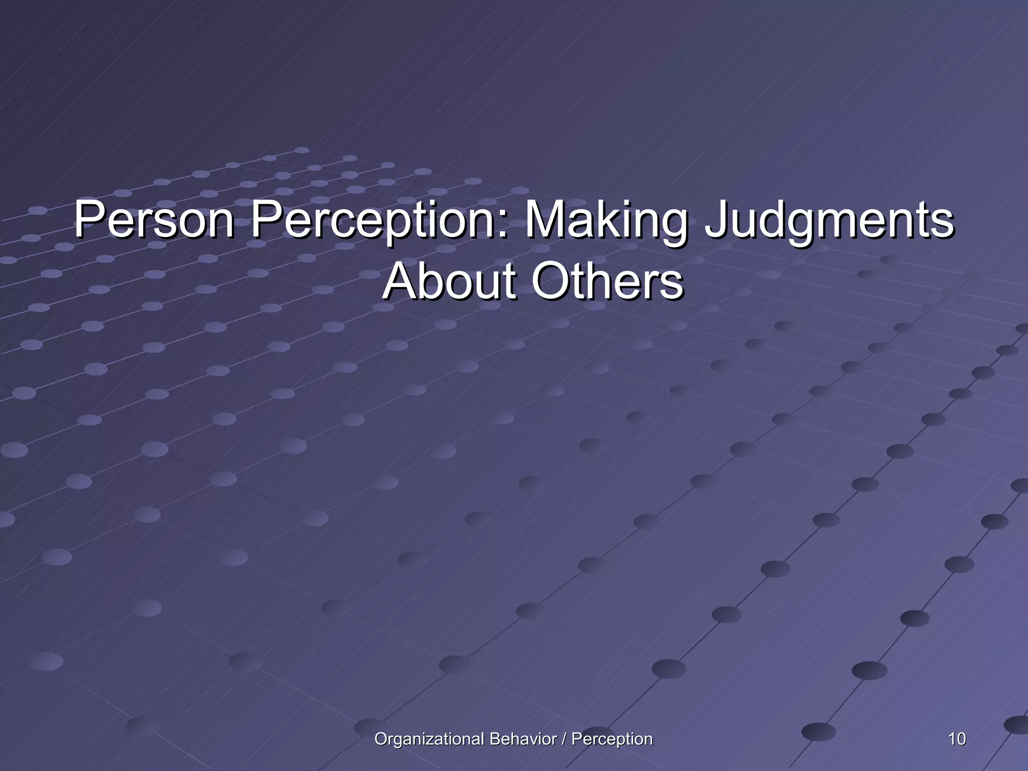 Person Perception: Making Judgments
            About Others




           Organizational Behavior / Perception   10
 