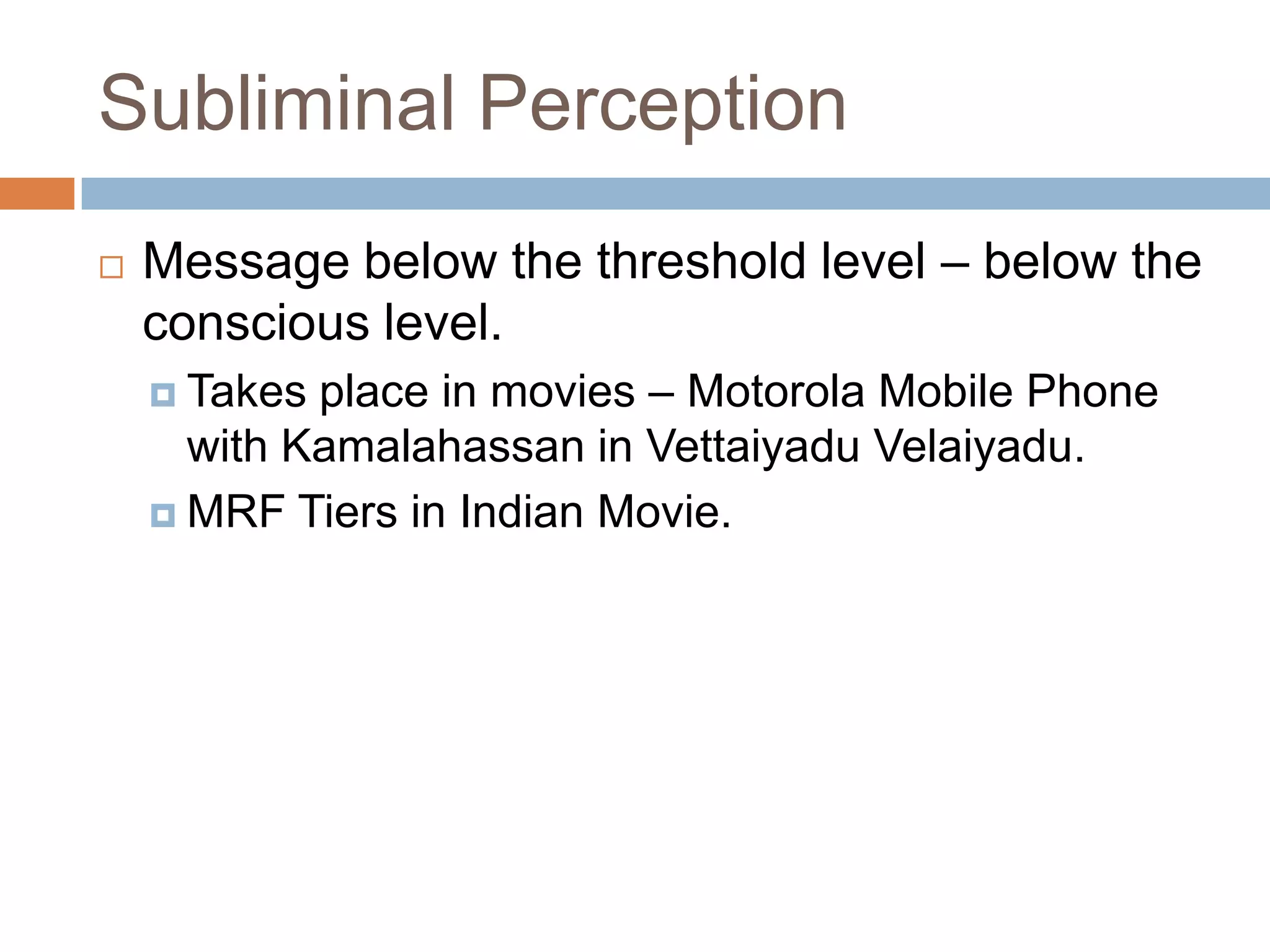 Subliminal Perception
   Message below the threshold level – below the
    conscious level.
     Takes place in movies – Motorola Mobile Phone
      with Kamalahassan in Vettaiyadu Velaiyadu.
     MRF Tiers in Indian Movie.
 