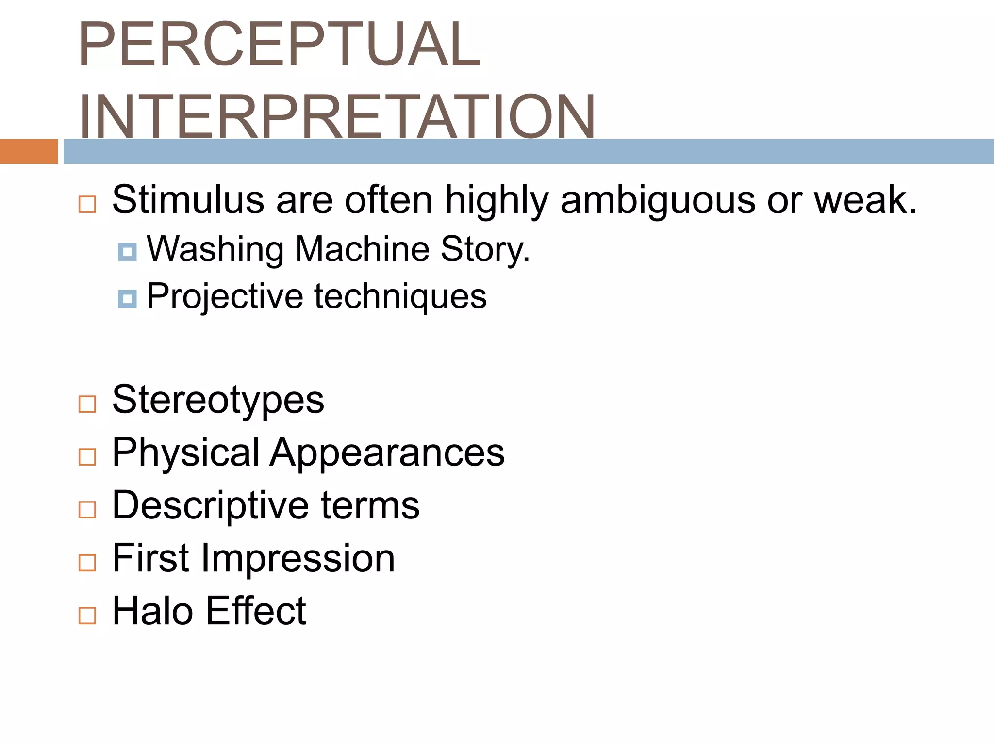 PERCEPTUAL
INTERPRETATION
   Stimulus are often highly ambiguous or weak.
     Washing   Machine Story.
     Projective techniques



   Stereotypes
   Physical Appearances
   Descriptive terms
   First Impression
   Halo Effect
 