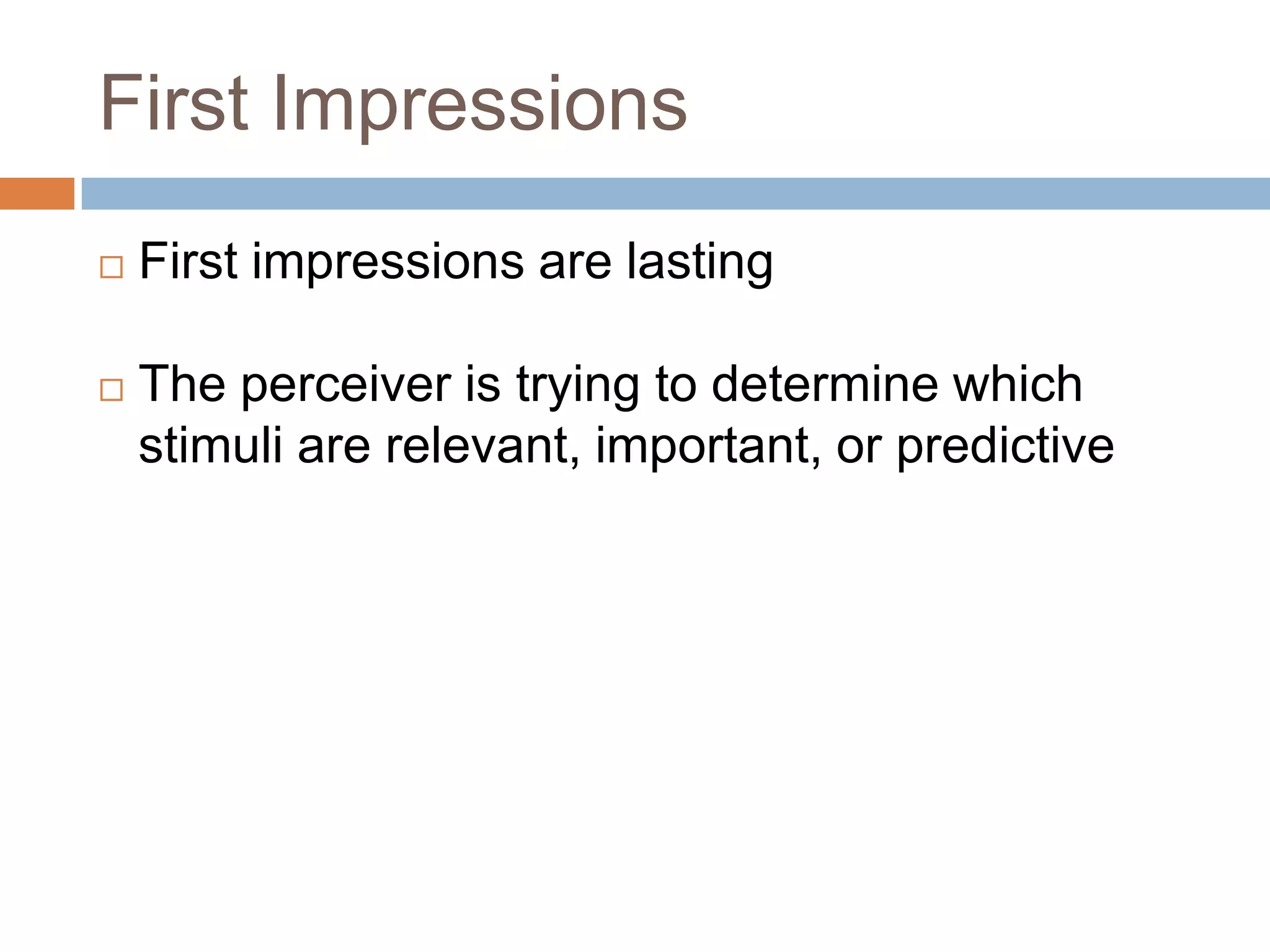 First Impressions
   First impressions are lasting

   The perceiver is trying to determine which
    stimuli are relevant, important, or predictive
 