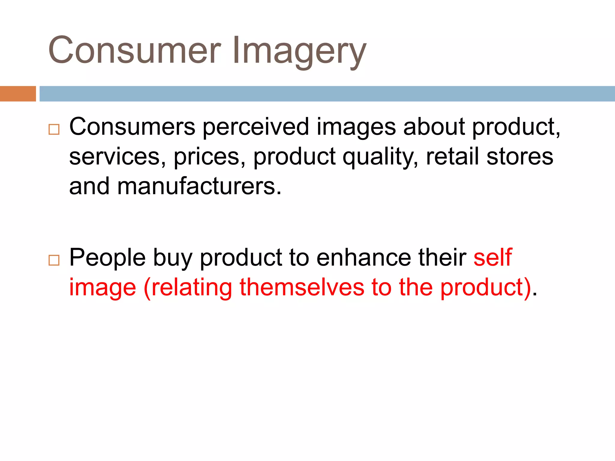 Consumer Imagery
   Consumers perceived images about product,
    services, prices, product quality, retail stores
    and manufacturers.

   People buy product to enhance their self
    image (relating themselves to the product).
 