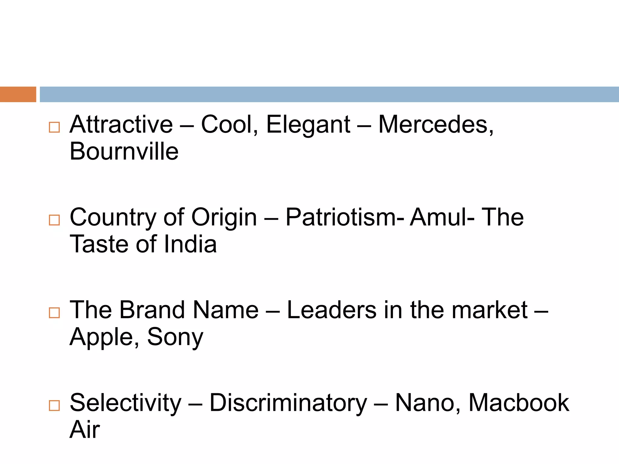    Attractive – Cool, Elegant – Mercedes,
    Bournville

   Country of Origin – Patriotism- Amul- The
    Taste of India

   The Brand Name – Leaders in the market –
    Apple, Sony

   Selectivity – Discriminatory – Nano, Macbook
    Air
 