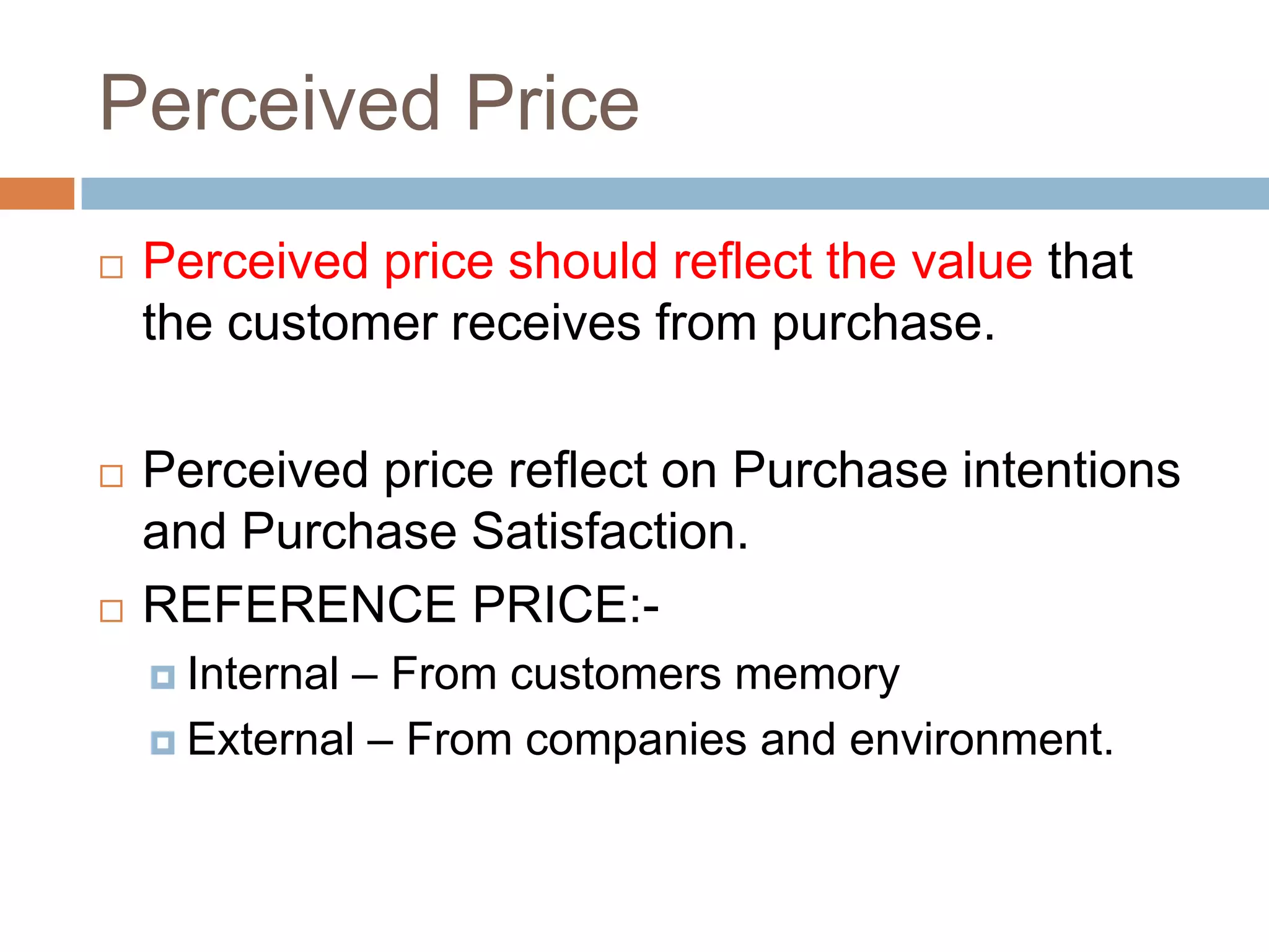 Perceived Price
   Perceived price should reflect the value that
    the customer receives from purchase.

   Perceived price reflect on Purchase intentions
    and Purchase Satisfaction.
   REFERENCE PRICE:-
     Internal– From customers memory
     External – From companies and environment.
 
