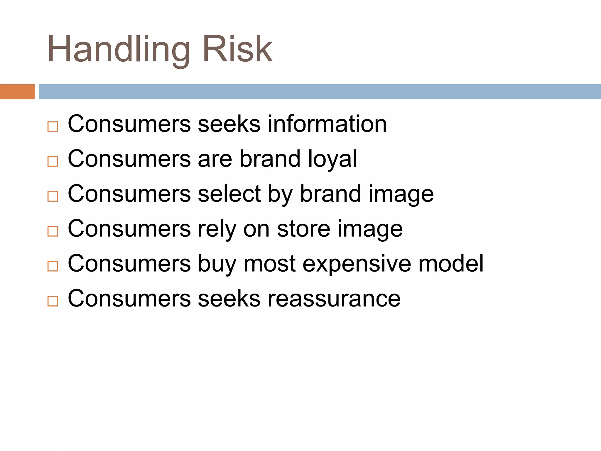 Handling Risk
   Consumers seeks information
   Consumers are brand loyal
   Consumers select by brand image
   Consumers rely on store image
   Consumers buy most expensive model
   Consumers seeks reassurance
 