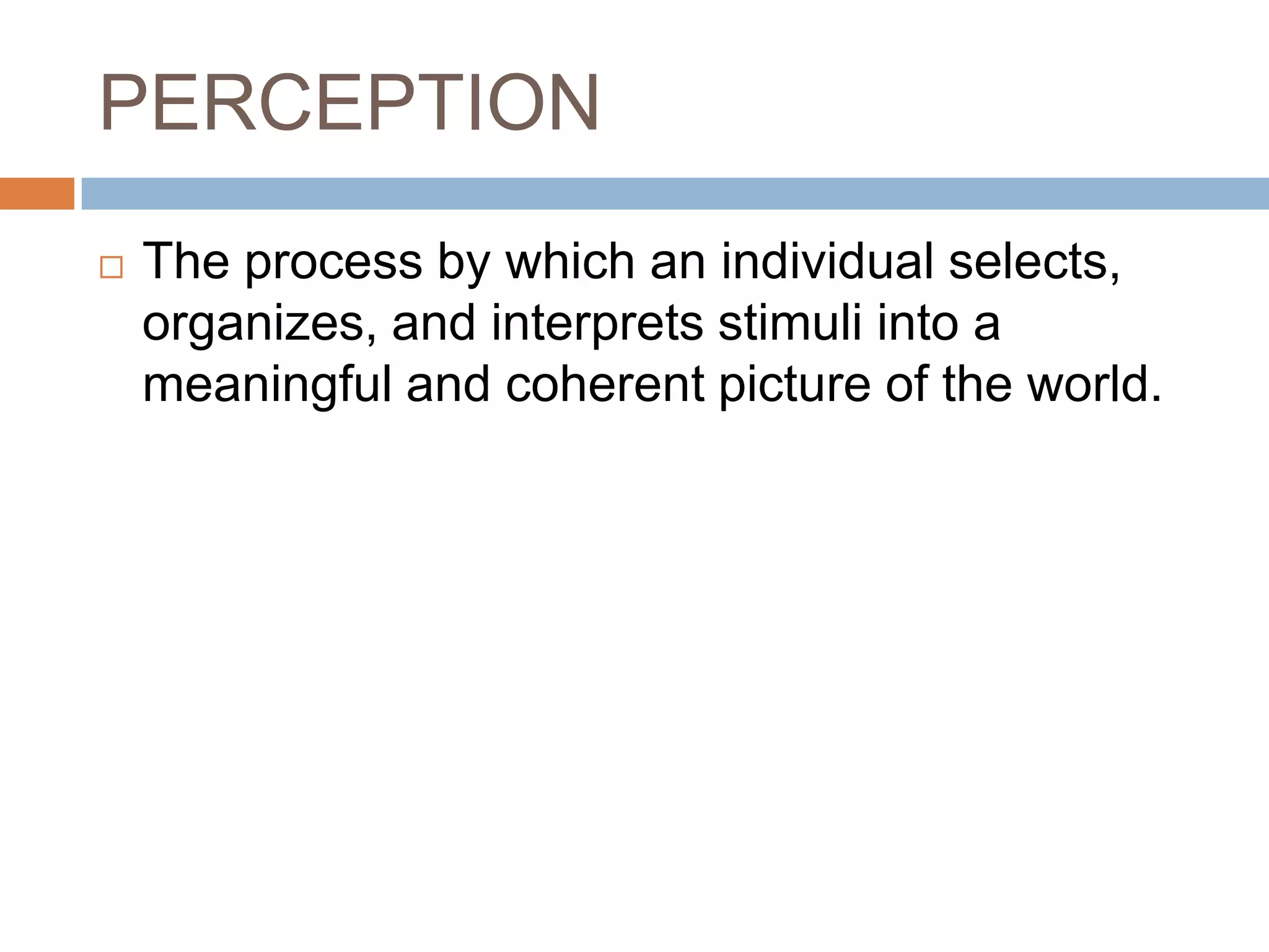 PERCEPTION
   The process by which an individual selects,
    organizes, and interprets stimuli into a
    meaningful and coherent picture of the world.
 