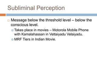 Subliminal Perception
   Message below the threshold level – below the
    conscious level.
     Takes place in movies – Motorola Mobile Phone
      with Kamalahassan in Vettaiyadu Velaiyadu.
     MRF Tiers in Indian Movie.
 