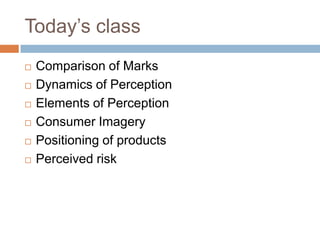 Today’s class
   Comparison of Marks
   Dynamics of Perception
   Elements of Perception
   Consumer Imagery
   Positioning of products
   Perceived risk
 