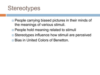 Stereotypes
  People  carrying biased pictures in their minds of
   the meanings of various stimuli.
  People hold meaning related to stimuli

  Stereotypes influence how stimuli are perceived

  Bias in United Colors of Benetton.
 