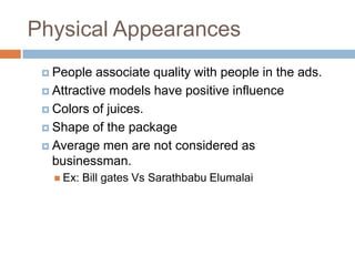 Physical Appearances
  People   associate quality with people in the ads.
  Attractive models have positive influence

  Colors of juices.

  Shape of the package

  Average men are not considered as
   businessman.
    Ex:   Bill gates Vs Sarathbabu Elumalai
 