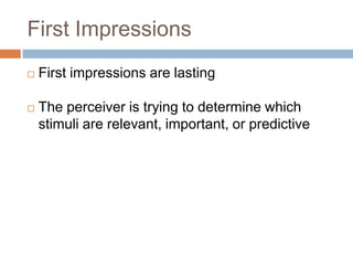 First Impressions
   First impressions are lasting

   The perceiver is trying to determine which
    stimuli are relevant, important, or predictive
 