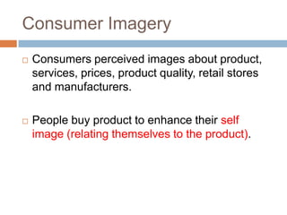 Consumer Imagery
   Consumers perceived images about product,
    services, prices, product quality, retail stores
    and manufacturers.

   People buy product to enhance their self
    image (relating themselves to the product).
 