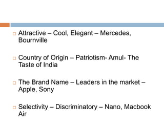    Attractive – Cool, Elegant – Mercedes,
    Bournville

   Country of Origin – Patriotism- Amul- The
    Taste of India

   The Brand Name – Leaders in the market –
    Apple, Sony

   Selectivity – Discriminatory – Nano, Macbook
    Air
 
