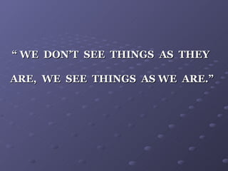 “ WE DON’T SEE THINGS AS THEY

ARE, WE SEE THINGS AS WE ARE.”
 