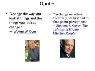 Quotes
• “Change the way you      • “To change ourselves
  look at things and the     effectively, we first had to
  things you look at         change our perceptions.”
  change.”                   ― Stephen R. Covey, The
                             7 Habits of Highly
  ― Wayne W. Dyer            Effective People
 