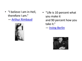 • “I believe I am in Hell,   • “Life is 10 percent what
  therefore I am.”             you make it
  ― Arthur Rimbaud             and 90 percent how you
                               take it.”
                               ― Irving Berlin
 