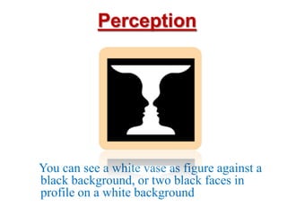 Perception




You can see a white vase as figure against a
black background, or two black faces in
profile on a white background
 