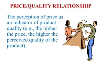 PRICE/QUALITY RELATIONSHIP

The perception of price as
an indicator of product
quality (e.g., the higher
the price, the higher the
perceived quality of the
product).
 