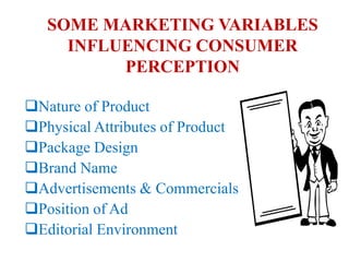 SOME MARKETING VARIABLES
     INFLUENCING CONSUMER
          PERCEPTION

Nature of Product
Physical Attributes of Product
Package Design
Brand Name
Advertisements & Commercials
Position of Ad
Editorial Environment
 