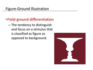 Figure-Ground Illustration

•Field-ground differentiation
 – The tendency to distinguish
   and focus on a stimulus that
   is classified as figure as
   opposed to background.
 