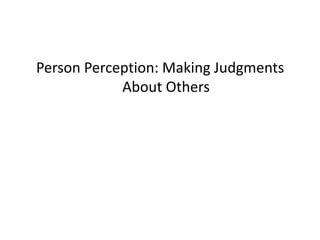 Person Perception: Making Judgments
            About Others
 